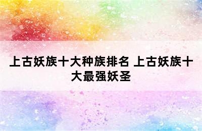 上古妖族十大种族排名 上古妖族十大最强妖圣